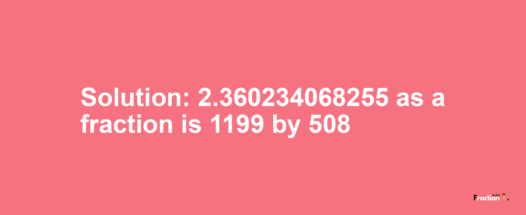 Solution:2.360234068255 as a fraction is 1199/508